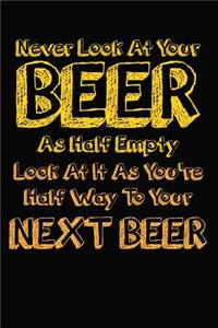 Never Look At Your Beer As Half Empty Look At It As You're Half Way To Your Next Beer