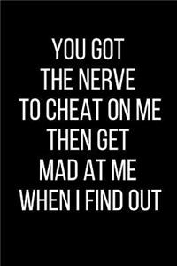 You Got The Nerve To Cheat On Me Then Get Mad At Me When I Find Out