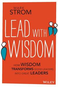 Lead with Wisdom: How Wisdom Transforms Good Leaders into Great Leaders
