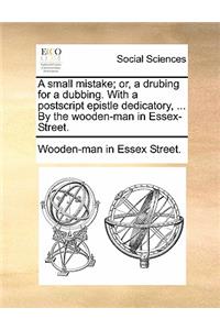 A Small Mistake; Or, a Drubing for a Dubbing. with a PostScript Epistle Dedicatory, ... by the Wooden-Man in Essex-Street.