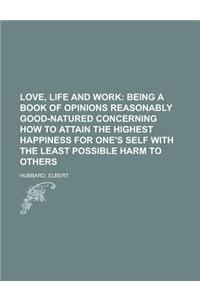 Love, Life and Work; Being a Book of Opinions Reasonably Good-Natured Concerning How to Attain the Highest Happiness for One's Self with the