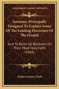 Sermons, Principally Designed to Explain Some of the Leading Doctrines of the Gospel