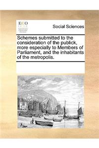 Schemes submitted to the consideration of the publick, more especially to Members of Parliament, and the inhabitants of the metropolis.