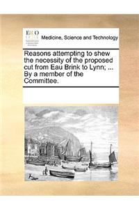 Reasons attempting to shew the necessity of the proposed cut from Eau Brink to Lynn; ... By a member of the Committee.