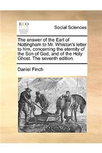 The answer of the Earl of Nottingham to Mr. Whiston's letter to him, concerning the eternity of the Son of God, and of the Holy Ghost. The seventh edition.