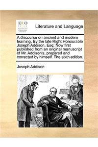 A Discourse on Ancient and Modern Learning. by the Late Right Honourable Joseph Addison, Esq; Now First Published from an Original Manuscript of Mr. Addison's, Prepared and Corrected by Himself. the Sixth Edition.