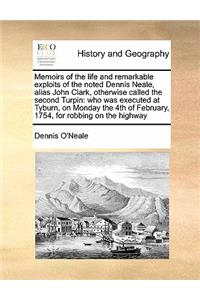 Memoirs of the life and remarkable exploits of the noted Dennis Neale, alias John Clark, otherwise called the second Turpin