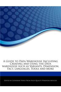 A Guide to Data Warehouse Including Creating and Using the Data Warehouse Such as Variants, Dimension, Fact, Languages, Tools and More
