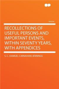 Recollections of Useful Persons and Important Events, Within Seventy Years, with Appendices