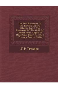 The Fish Resources of the Eastern Central Atlantic Part 1 the Resources of the Gulf of Guinea from Angola to Mauritania Paper No 186-1 - Primary Sourc