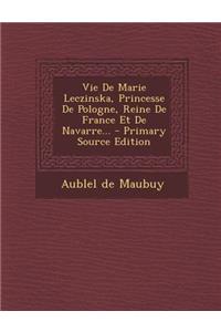 Vie de Marie Leczinska, Princesse de Pologne, Reine de France Et de Navarre... - Primary Source Edition