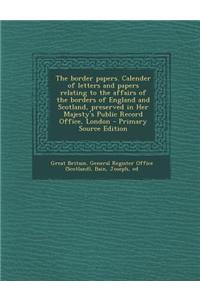 The Border Papers. Calender of Letters and Papers Relating to the Affairs of the Borders of England and Scotland, Preserved in Her Majesty's Public Re