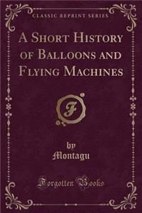 A Short History of Balloons and Flying Machines (Classic Reprint)
