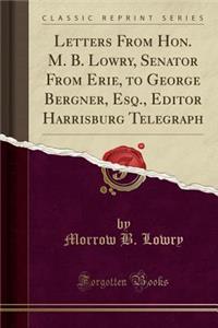 Letters from Hon. M. B. Lowry, Senator from Erie, to George Bergner, Esq., Editor Harrisburg Telegraph (Classic Reprint)