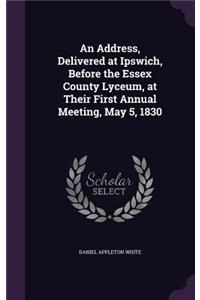 An Address, Delivered at Ipswich, Before the Essex County Lyceum, at Their First Annual Meeting, May 5, 1830