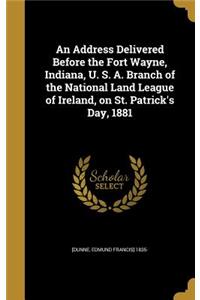 Address Delivered Before the Fort Wayne, Indiana, U. S. A. Branch of the National Land League of Ireland, on St. Patrick's Day, 1881