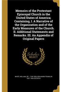 Memoirs of the Protestant Episcopal Church in the United States of America; Containing, I. A Narrative of the Organization and of the Early Measures of the Church. II. Additional Statements and Remarks. III. An Appendix of Original Papers