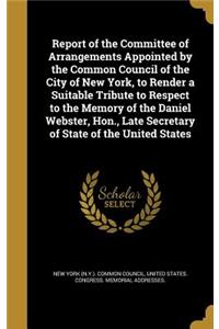 Report of the Committee of Arrangements Appointed by the Common Council of the City of New York, to Render a Suitable Tribute to Respect to the Memory of the Daniel Webster, Hon., Late Secretary of State of the United States