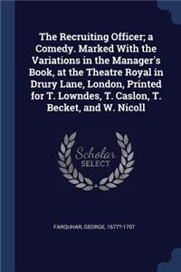 The Recruiting Officer; a Comedy. Marked With the Variations in the Manager's Book, at the Theatre Royal in Drury Lane, London, Printed for T. Lowndes, T. Caslon, T. Becket, and W. Nicoll