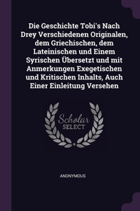 Die Geschichte Tobi's Nach Drey Verschiedenen Originalen, dem Griechischen, dem Lateinischen und Einem Syrischen Übersetzt und mit Anmerkungen Exegetischen und Kritischen Inhalts, Auch Einer Einleitung Versehen