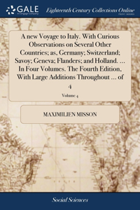 A new Voyage to Italy. With Curious Observations on Several Other Countries; as, Germany; Switzerland; Savoy; Geneva; Flanders; and Holland. ... In Four Volumes. The Fourth Edition, With Large Additions Throughout ... of 4; Volume 4