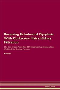 Reversing Ectodermal Dysplasia With Corkscrew Hairs: Kidney Filtration The Raw Vegan Plant-Based Detoxification & Regeneration Workbook for Healing Patients. Volume 5