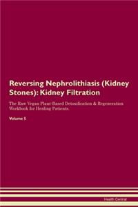 Reversing Nephrolithiasis (Kidney Stones): Kidney Filtration The Raw Vegan Plant-Based Detoxification & Regeneration Workbook for Healing Patients.Volume 5