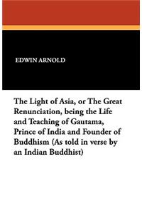 The Light of Asia, or the Great Renunciation, Being the Life and Teaching of Gautama, Prince of India and Founder of Buddhism