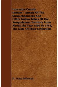 Lancaster County Indians - Annals of the Susquehannocks and Other Indian Tribes of the Susquehanna Territory from about the Year 1500 to 1763, the Dat
