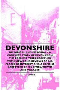 Devonshire - Historical and Pictorial - A Complete Story of Devon from the Earliest Times Together with Views and Reviews of All Places of Interest and a Concise Gazetteer of Its Cities, Towns and Villages