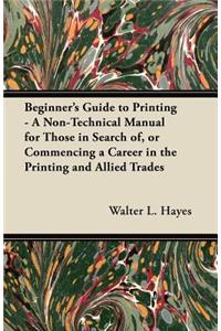 Beginner's Guide to Printing - A Non-Technical Manual for Those in Search of, or Commencing a Career in the Printing and Allied Trades