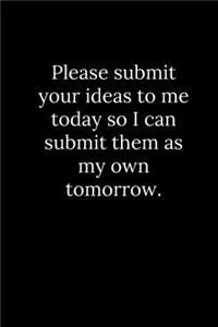 Please submit your ideas to me today so I can submit them as my own tomorrow.