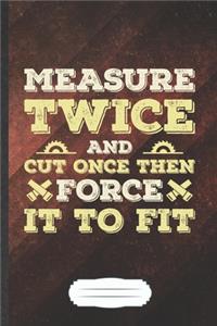 Measure Twice and Cut Once Then Force It to Fit