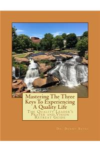 Mastering the Three Keys to Experiencing a Quality Life: The Quality Leader's Prayer and Vision Retreat Guide