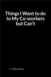 Things I Want to Do to My Co-Workers But Can't: A Blank Lined Writing Journal and Notebook