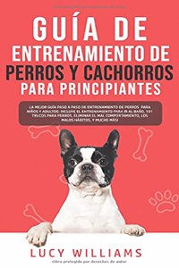 Guía de Entrenamiento de Perros y Cachorros Para Principiantes: La Mejor Guía Paso a Paso de Entrenamiento de Perros para Niños y Adultos: Incluye el entrenamiento para ir al baño, 101 Trucos para Perros, Elimina