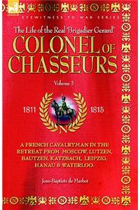 Colonel of Chasseurs - A French Cavalryman in the Retreat from Moscow, Lutzen, Bautzen, Katzbach, Leipzig, Hanau & Waterloo.
