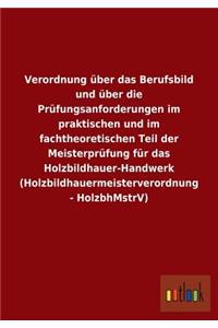 Verordnung über das Berufsbild und über die Prüfungsanforderungen im praktischen und im fachtheoretischen Teil der Meisterprüfung für das Holzbildhauer-Handwerk (Holzbildhauermeisterverordnung - HolzbhMstrV)