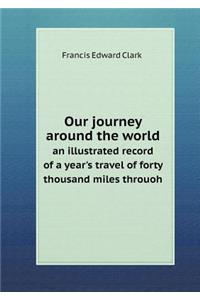 Our Journey Around the World an Illustrated Record of a Year's Travel of Forty Thousand Miles Throuoh