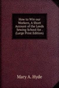 How to Win our Workers, A Short Account of the Leeds Sewing School for . (Large Print Edition)