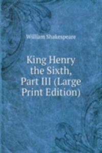 King Henry the Sixth, Part III (Large Print Edition)