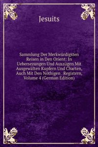 Sammlung Der Merkwurdigsten Reisen in Den Orient: In Uebersezungen Und Auszugen Mit Ausgewalten Kupfern Und Charten, Auch Mit Den Nothigen . Registern, Volume 4 (German Edition)