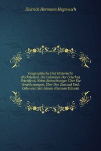 Geographische Und Historische Nachrichten, Die Colonieen Der Griechen Betreffend; Nebst Betrachtungen Uber Die Veranlassungen, Uber Den Zustand Und . Colonieen Seit Alexan (German Edition)