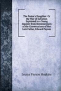 Pastor's Daughter: Or the Way of Salvation Explained to a Young Inquirer from Reminiscences of the Conversations of Her Late Father, Edward Payson