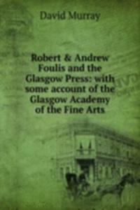 Robert & Andrew Foulis and the Glasgow Press: with some account of the Glasgow Academy of the Fine Arts