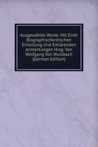 Ausgewahlte Werke. Mit Einer Biographischkritischen Einleitung Und Erklarenden Anmerkungen Hrsg. Von Wolfgang Von Wurzbach (German Edition)