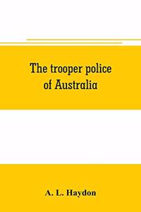 trooper police of Australia; a record of mounted police work in the commonwealth from the earliest days of settlement to the present time