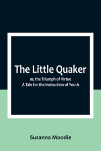 Little Quaker; or, the Triumph of Virtue. A Tale for the Instruction of Youth