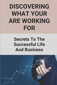 Discovering What Your Are Working For: Secrets To The Successful Life And Business: Finding God In Business