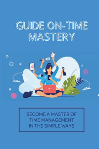 Guide On-Time Mastery: Become A Master Of Time Management In The Simple Ways: How To Maximize The Time Given To Each Of Us